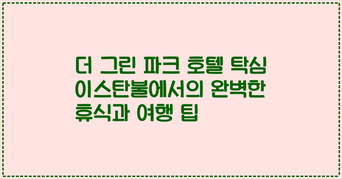 더 그린 파크 호텔 탁심 이스탄불에서의 완벽한 휴식과 여행 팁