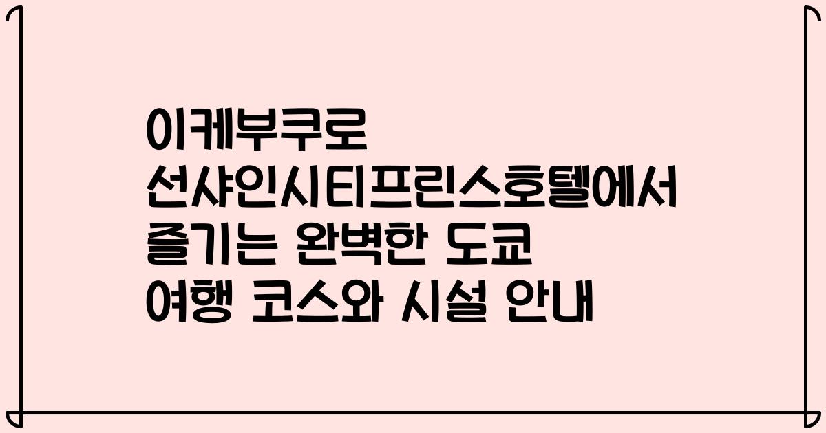 이케부쿠로 선샤인시티프린스호텔에서 즐기는 완벽한 도쿄 여행 코스와 시설 안내