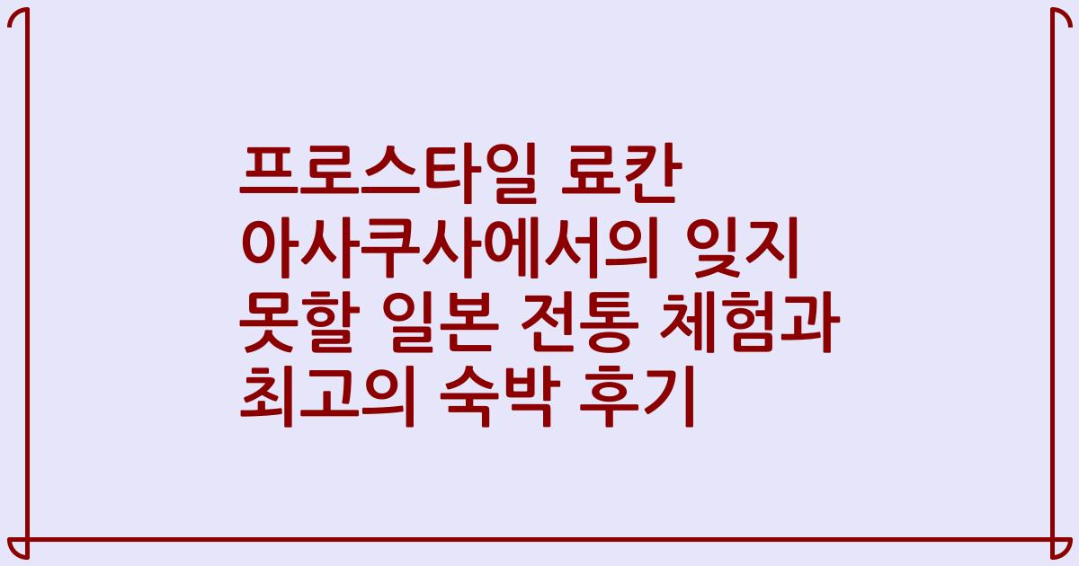 프로스타일 료칸 아사쿠사에서의 잊지 못할 일본 전통 체험과 최고의 숙박 후기