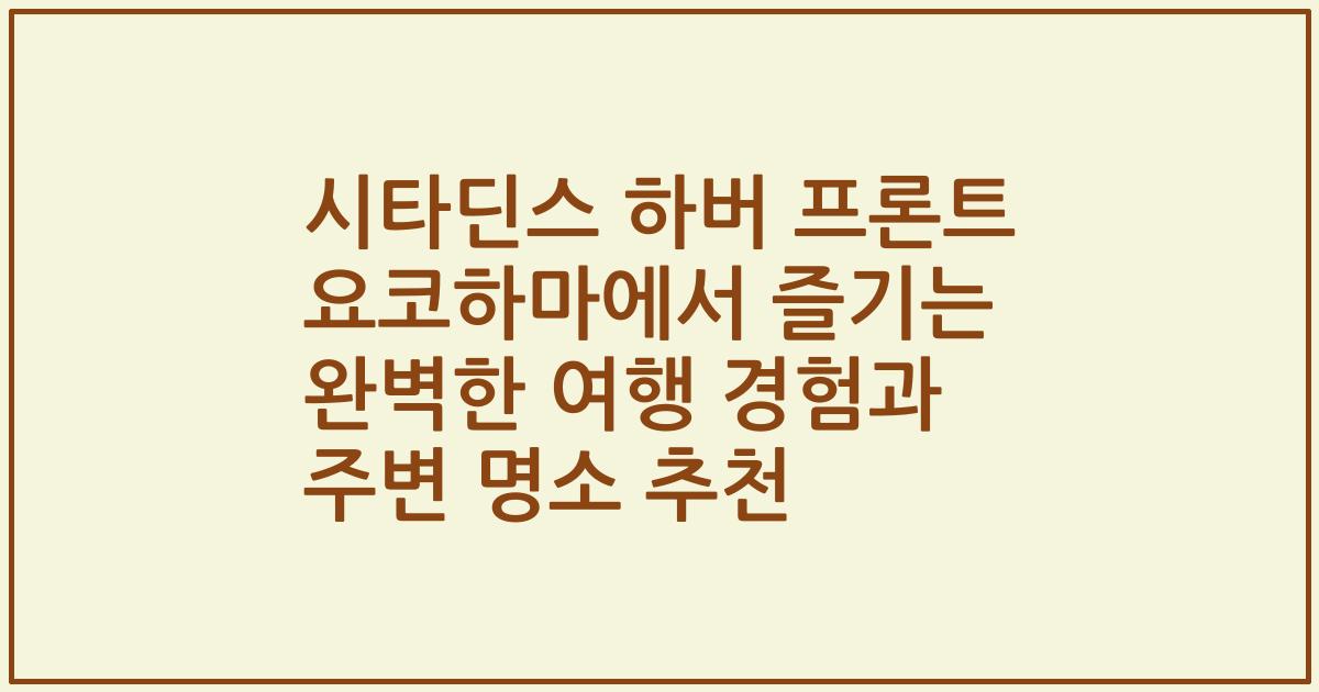 시타딘스 하버 프론트 요코하마에서 즐기는 완벽한 여행 경험과 주변 명소 추천