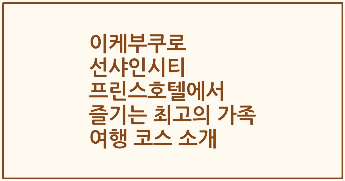 이케부쿠로 선샤인시티 프린스호텔에서 즐기는 최고의 가족 여행 코스 소개