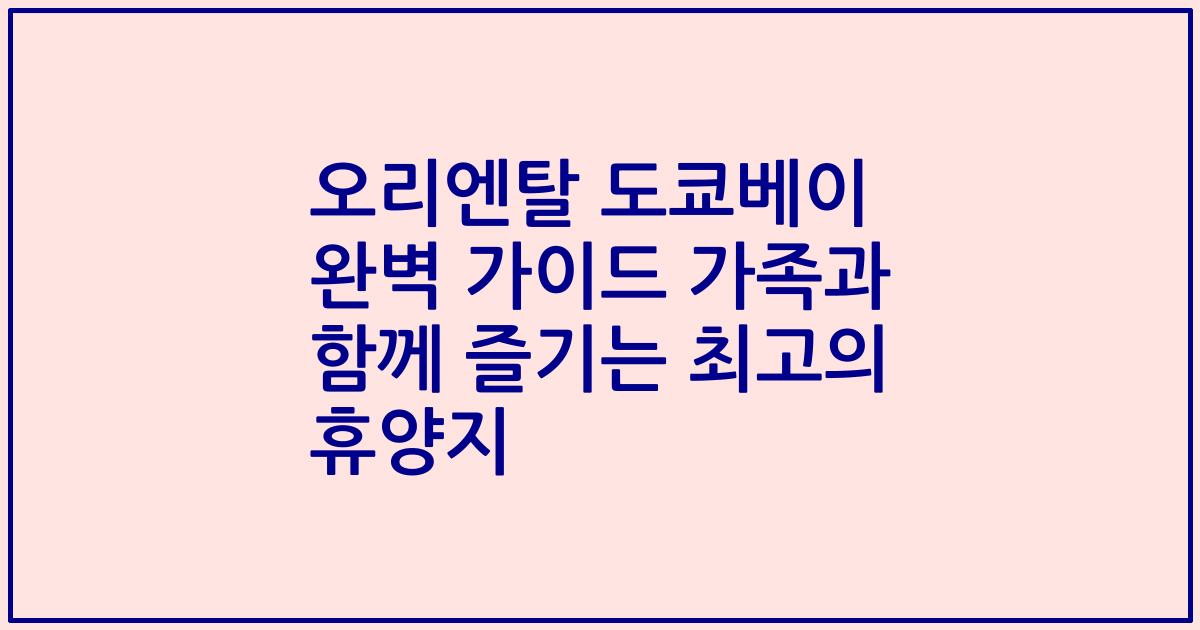 오리엔탈 도쿄베이 완벽 가이드 가족과 함께 즐기는 최고의 휴양지