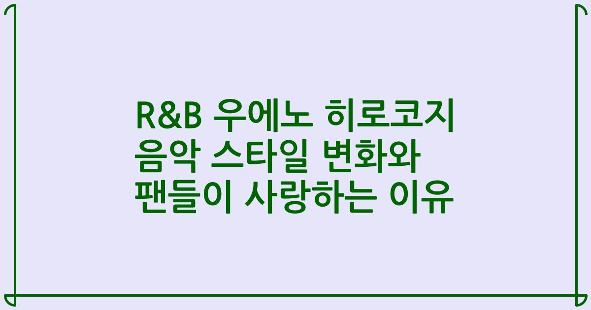 R&B 우에노 히로코지 음악 스타일 변화와 팬들이 사랑하는 이유