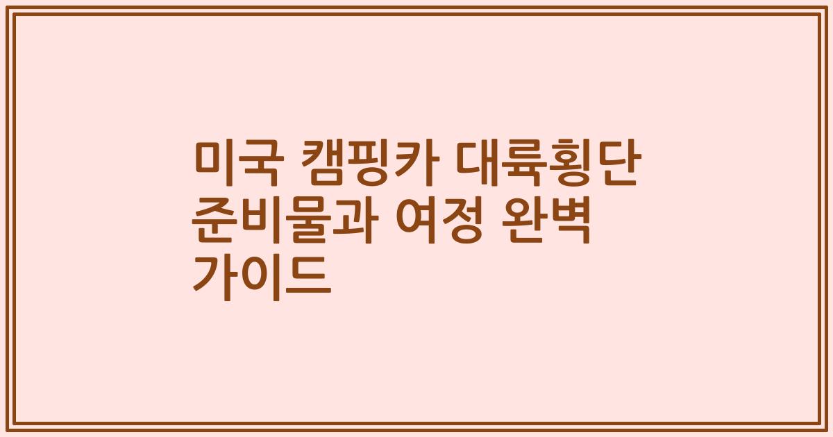 미국 캠핑카 대륙횡단 준비물과 여정 완벽 가이드