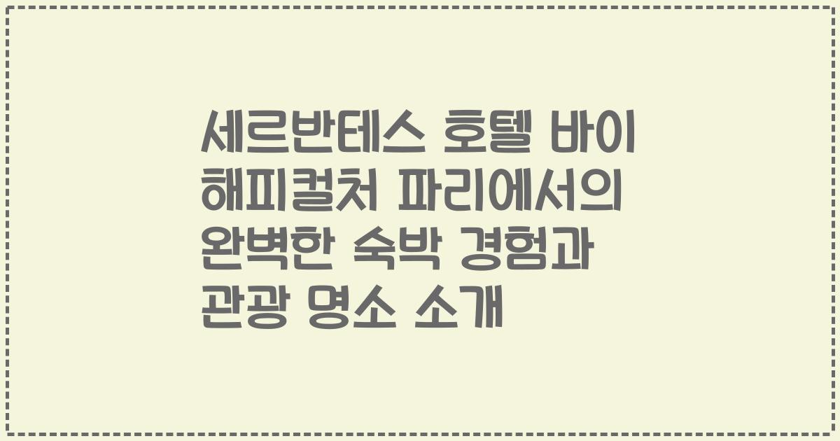 세르반테스 호텔 바이 해피컬처 파리에서의 완벽한 숙박 경험과 관광 명소 소개