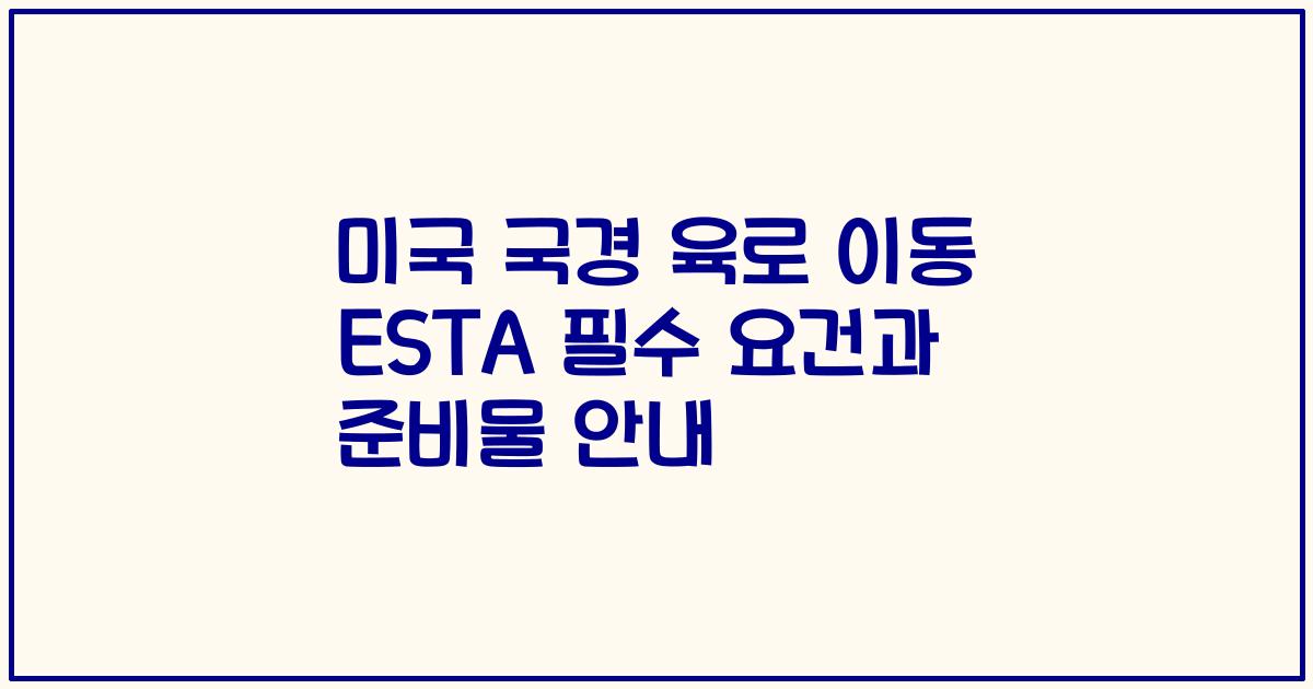 미국 국경 육로 이동 ESTA 필수 요건과 준비물 안내