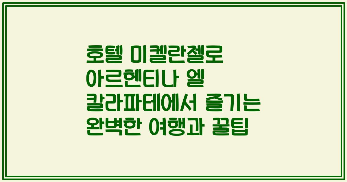 호텔 미켈란젤로 아르헨티나 엘 칼라파테에서 즐기는 완벽한 여행과 꿀팁