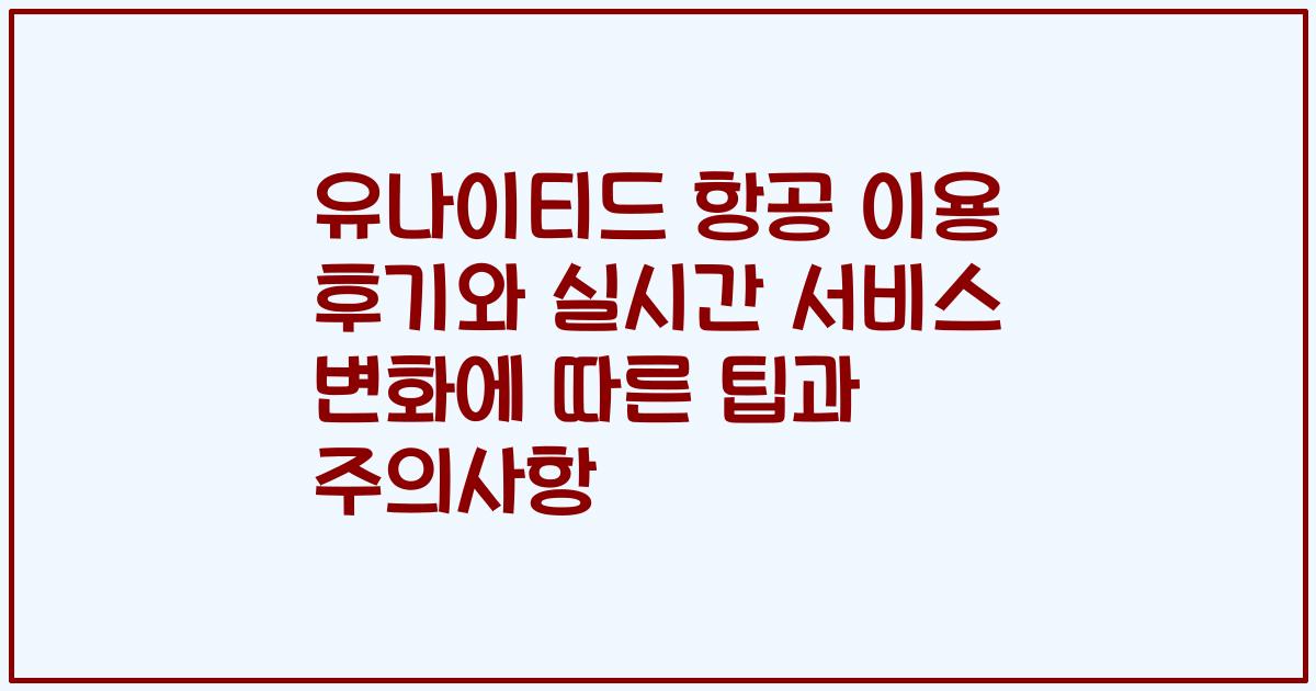 유나이티드 항공 이용 후기와 실시간 서비스 변화에 따른 팁과 주의사항