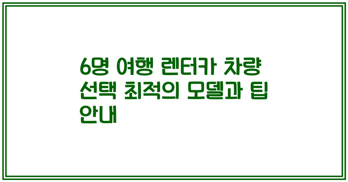 6명 여행 렌터카 차량 선택 최적의 모델과 팁 안내