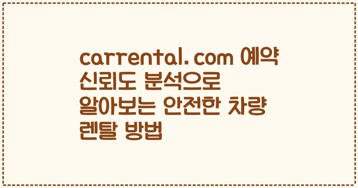 carrental.com 예약 신뢰도 분석으로 알아보는 안전한 차량 렌탈 방법