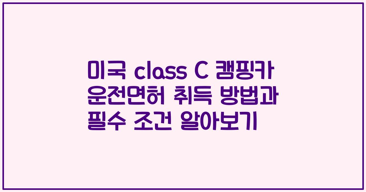 미국 class C 캠핑카 운전면허 취득 방법과 필수 조건 알아보기