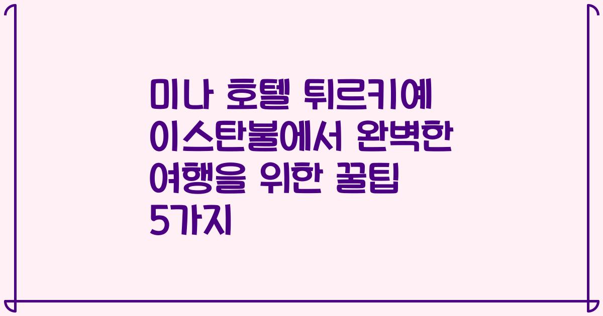 미나 호텔 튀르키예 이스탄불에서 완벽한 여행을 위한 꿀팁 5가지