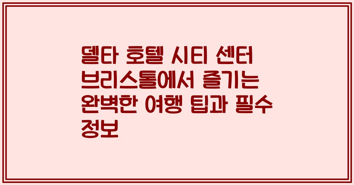 델타 호텔 시티 센터 브리스톨에서 즐기는 완벽한 여행 팁과 필수 정보