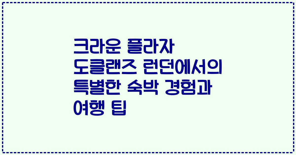 크라운 플라자 도클랜즈 런던에서의 특별한 숙박 경험과 여행 팁
