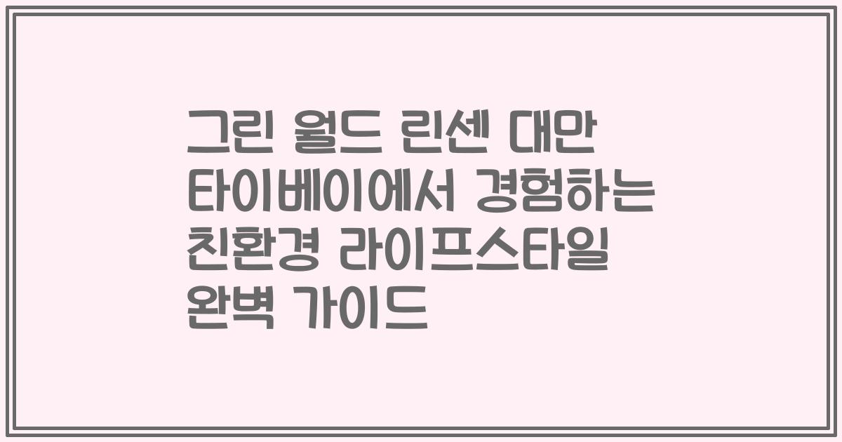 그린 월드 린센 대만 타이베이에서 경험하는 친환경 라이프스타일 완벽 가이드