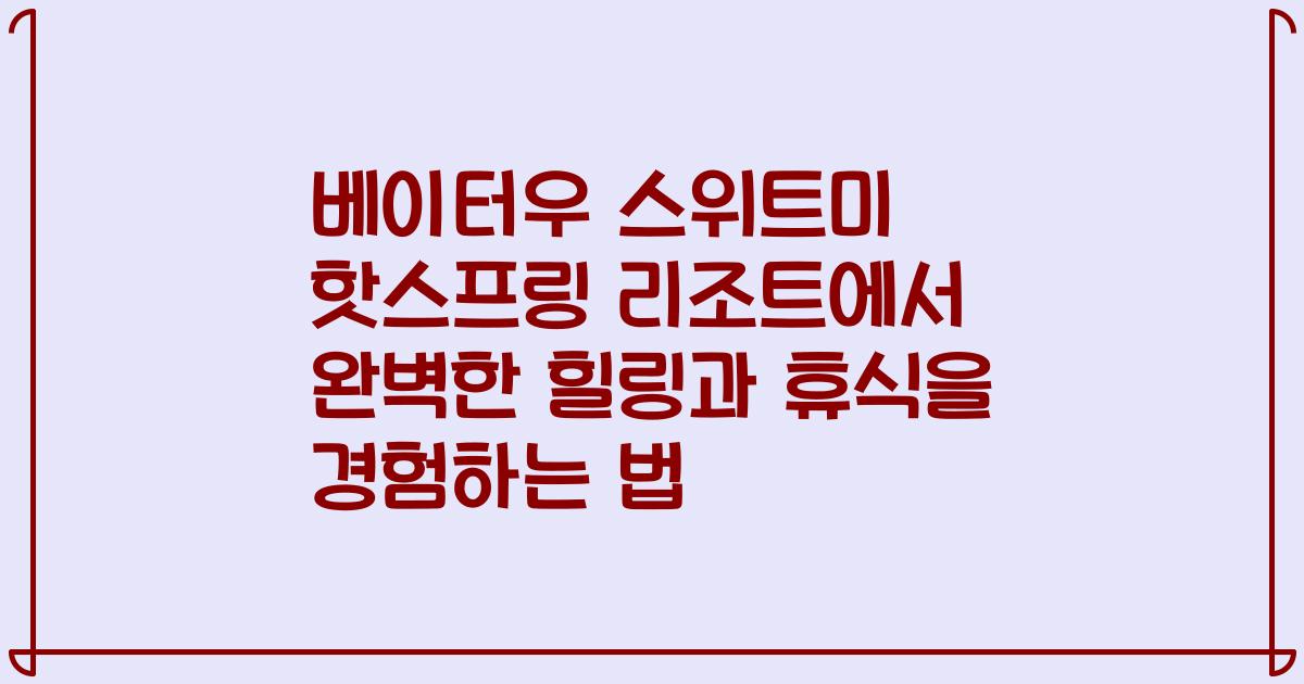 베이터우 스위트미 핫스프링 리조트에서 완벽한 힐링과 휴식을 경험하는 법