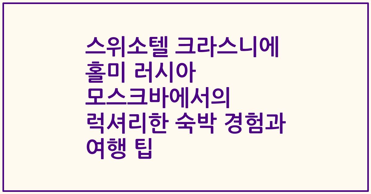 스위소텔 크라스니에 홀미 러시아 모스크바에서의 럭셔리한 숙박 경험과 여행 팁