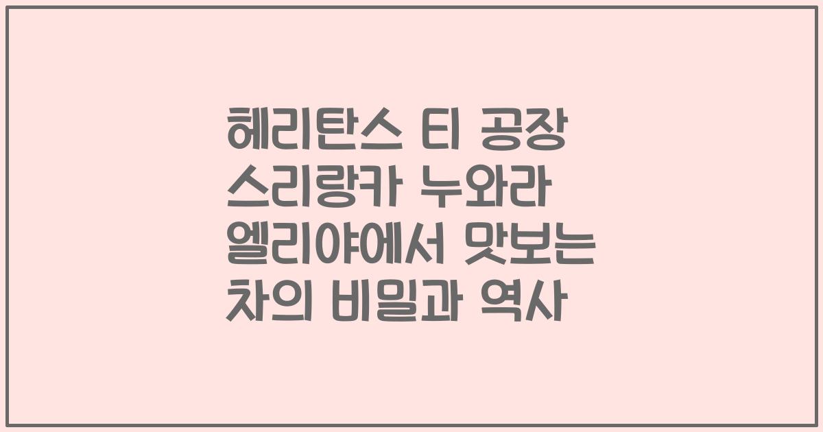 헤리탄스 티 공장 스리랑카 누와라 엘리야에서 맛보는 차의 비밀과 역사