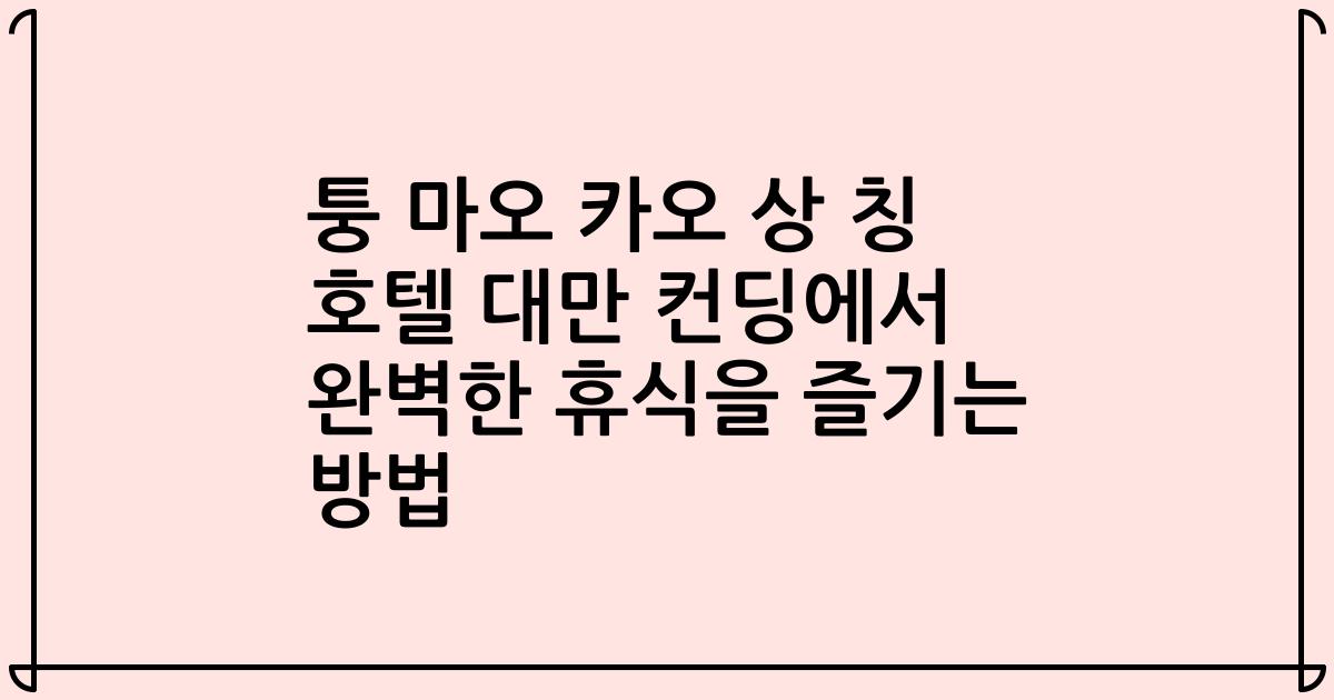 퉁 마오 카오 상 칭 호텔 대만 컨딩에서 완벽한 휴식을 즐기는 방법
