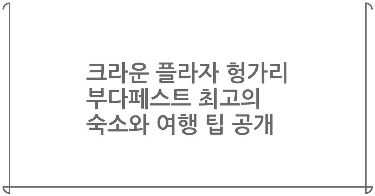 크라운 플라자 헝가리 부다페스트 최고의 숙소와 여행 팁 공개