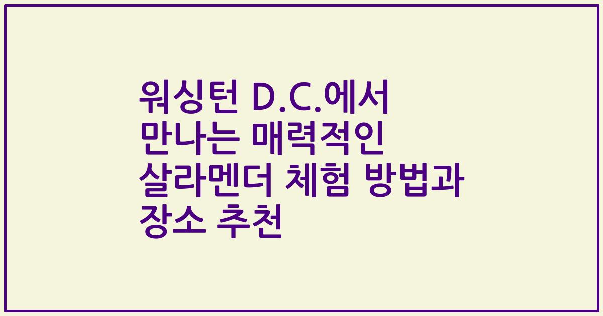 워싱턴 D.C.에서 만나는 매력적인 살라멘더 체험 방법과 장소 추천
