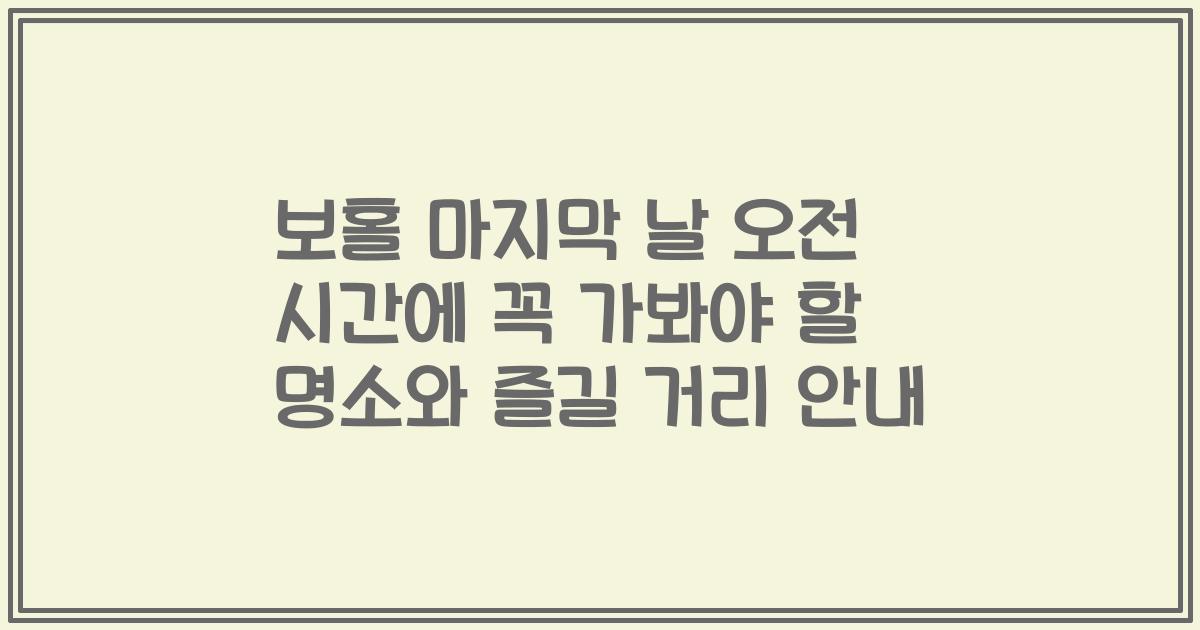 보홀 마지막 날 오전 시간에 꼭 가봐야 할 명소와 즐길 거리 안내