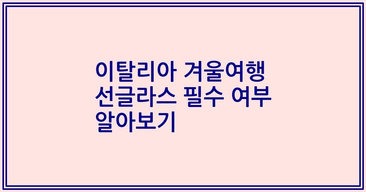 이탈리아 겨울여행 선글라스 필수 여부 알아보기