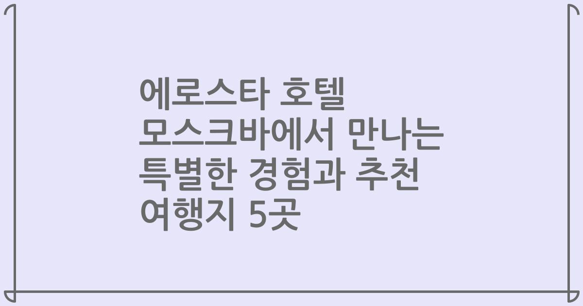 에로스타 호텔 모스크바에서 만나는 특별한 경험과 추천 여행지 5곳