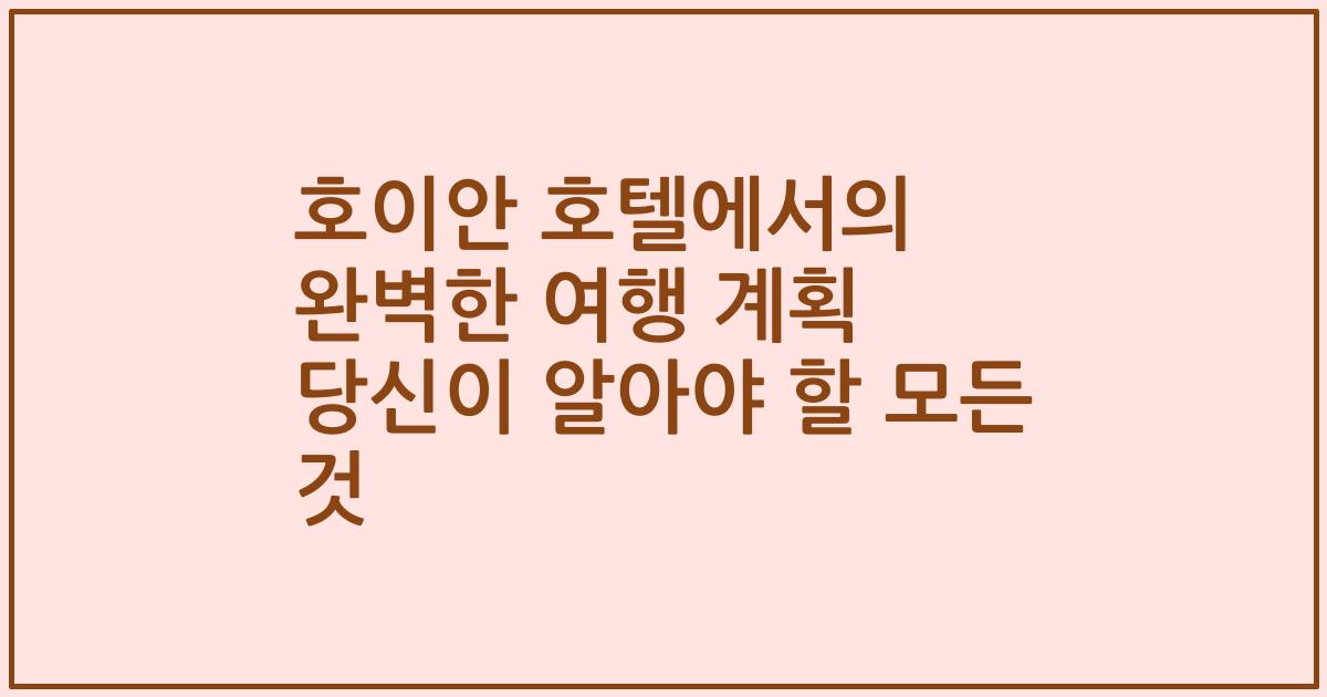 호이안 호텔에서의 완벽한 여행 계획 당신이 알아야 할 모든 것