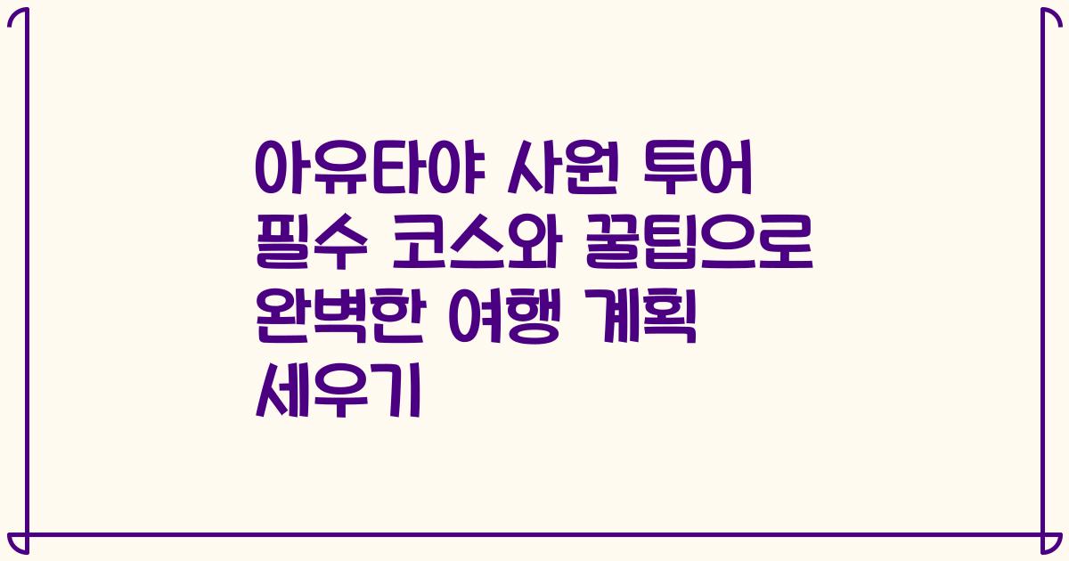 아유타야 사원 투어 필수 코스와 꿀팁으로 완벽한 여행 계획 세우기