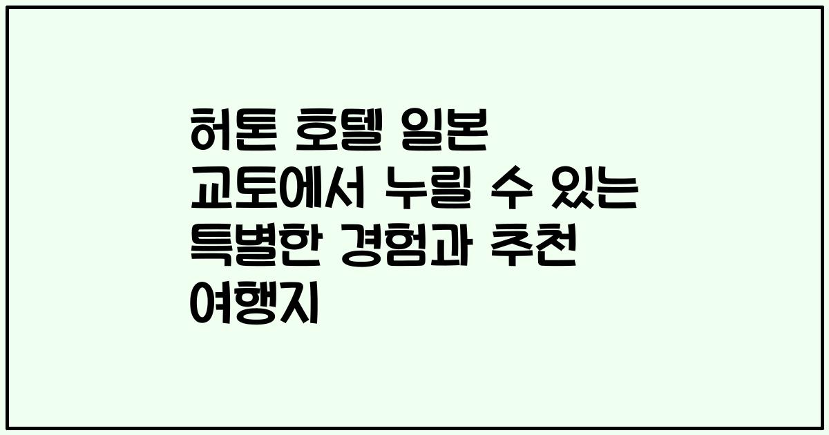 허톤 호텔 일본 교토에서 누릴 수 있는 특별한 경험과 추천 여행지