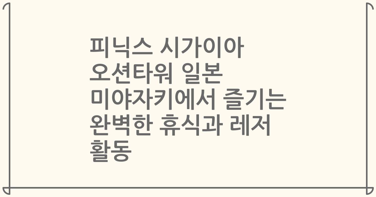 피닉스 시가이아 오션타워 일본 미야자키에서 즐기는 완벽한 휴식과 레저 활동