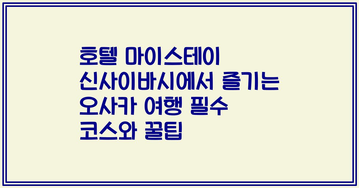 호텔 마이스테이 신사이바시에서 즐기는 오사카 여행 필수 코스와 꿀팁