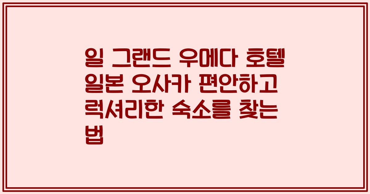 일 그랜드 우메다 호텔 일본 오사카 편안하고 럭셔리한 숙소를 찾는 법