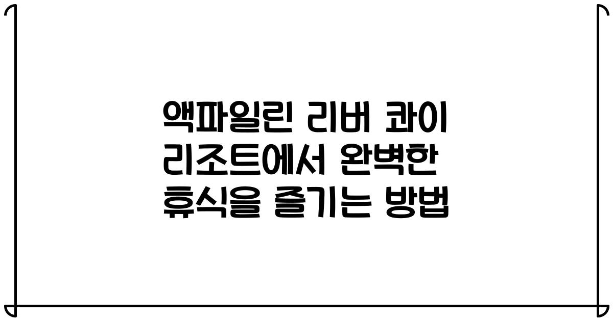 액파일린 리버 콰이 리조트에서 완벽한 휴식을 즐기는 방법