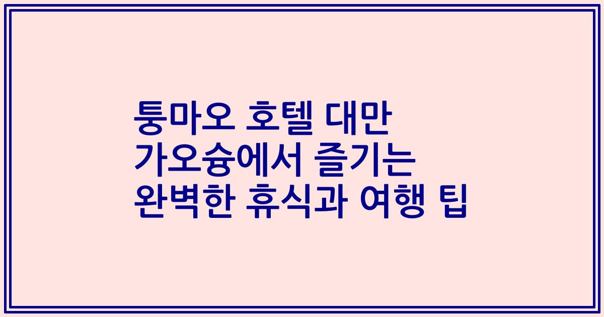 퉁마오 호텔 대만 가오슝에서 즐기는 완벽한 휴식과 여행 팁
