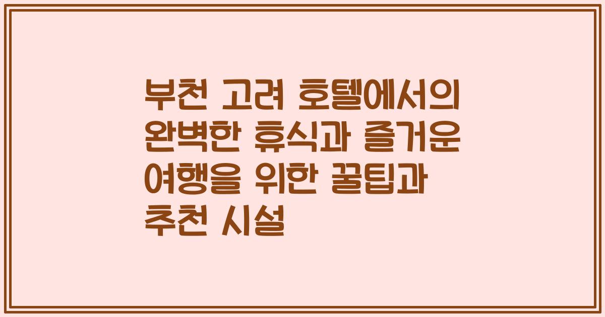 부천 고려 호텔에서의 완벽한 휴식과 즐거운 여행을 위한 꿀팁과 추천 시설