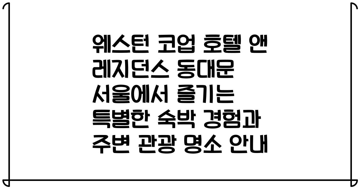 웨스턴 코업 호텔 앤 레지던스 동대문 서울에서 즐기는 특별한 숙박 경험과 주변 관광 명소 안내