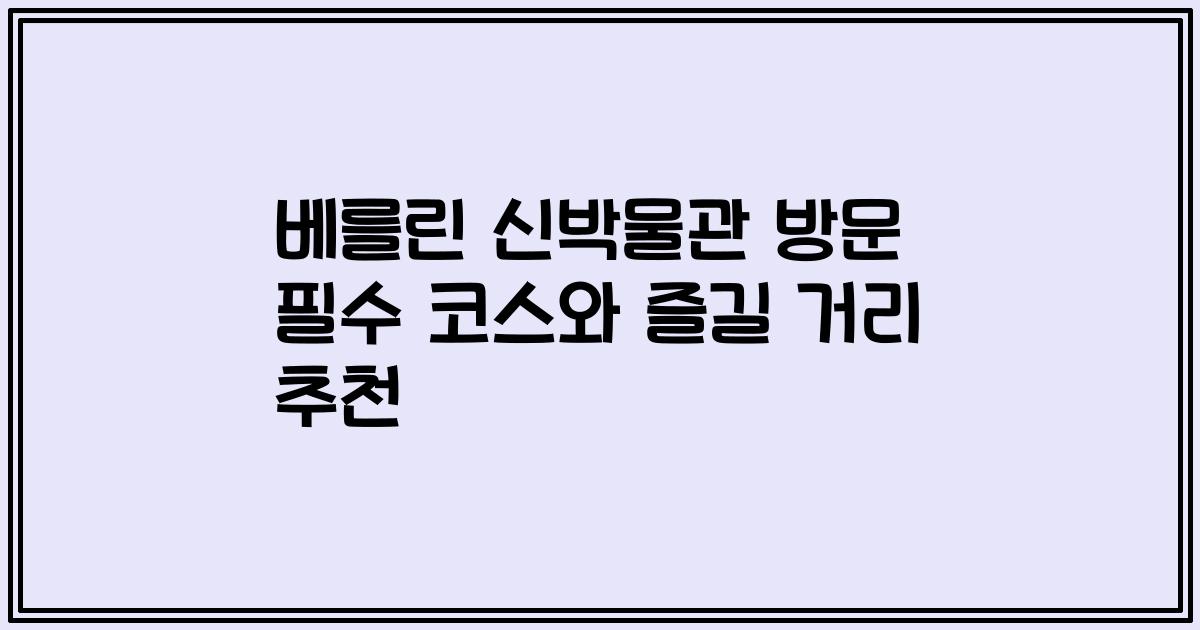 베를린 신박물관 방문 필수 코스와 즐길 거리 추천