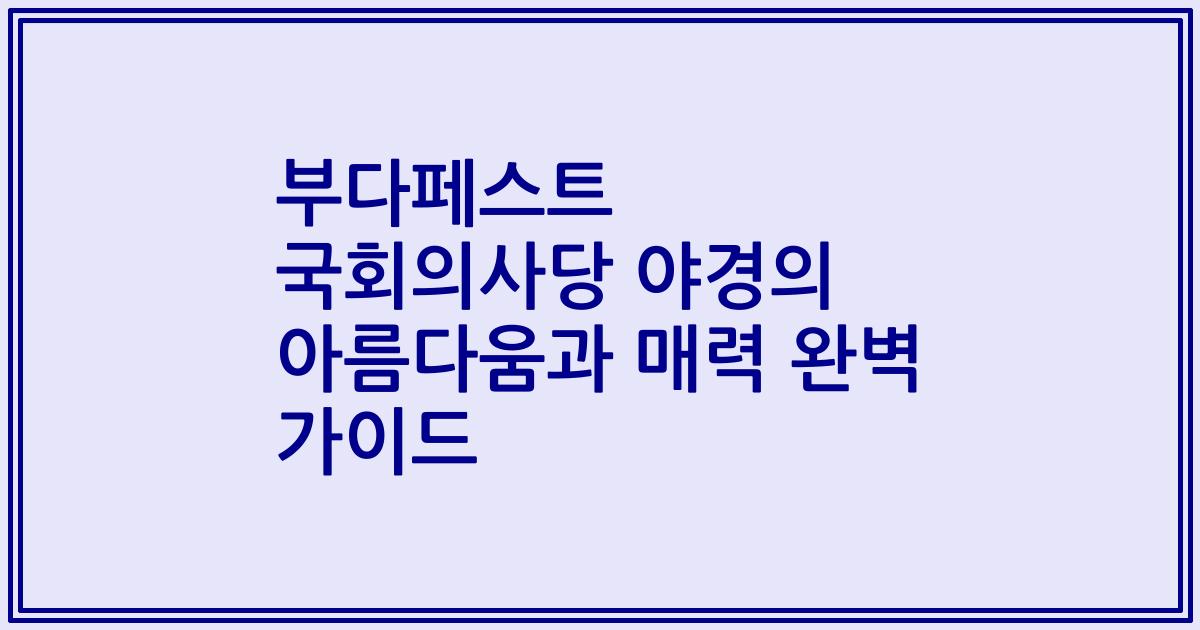 부다페스트 국회의사당 야경의 아름다움과 매력 완벽 가이드