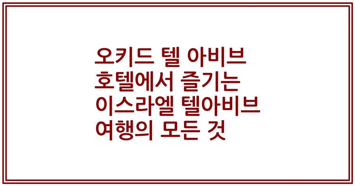 오키드 텔 아비브 호텔에서 즐기는 이스라엘 텔아비브 여행의 모든 것