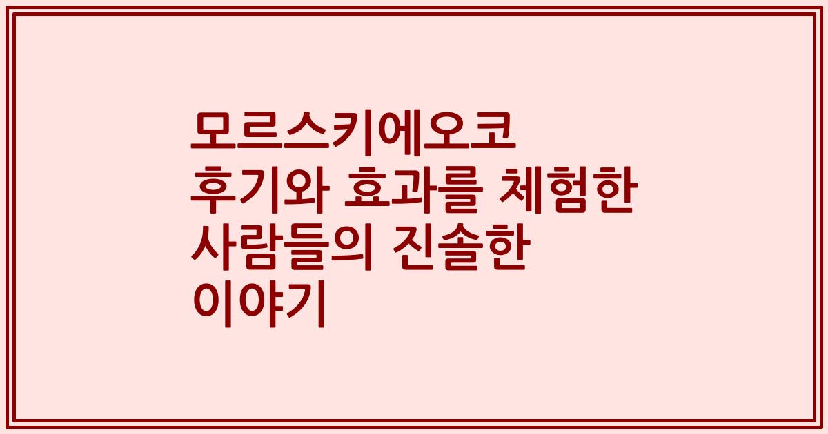 모르스키에오코 후기와 효과를 체험한 사람들의 진솔한 이야기