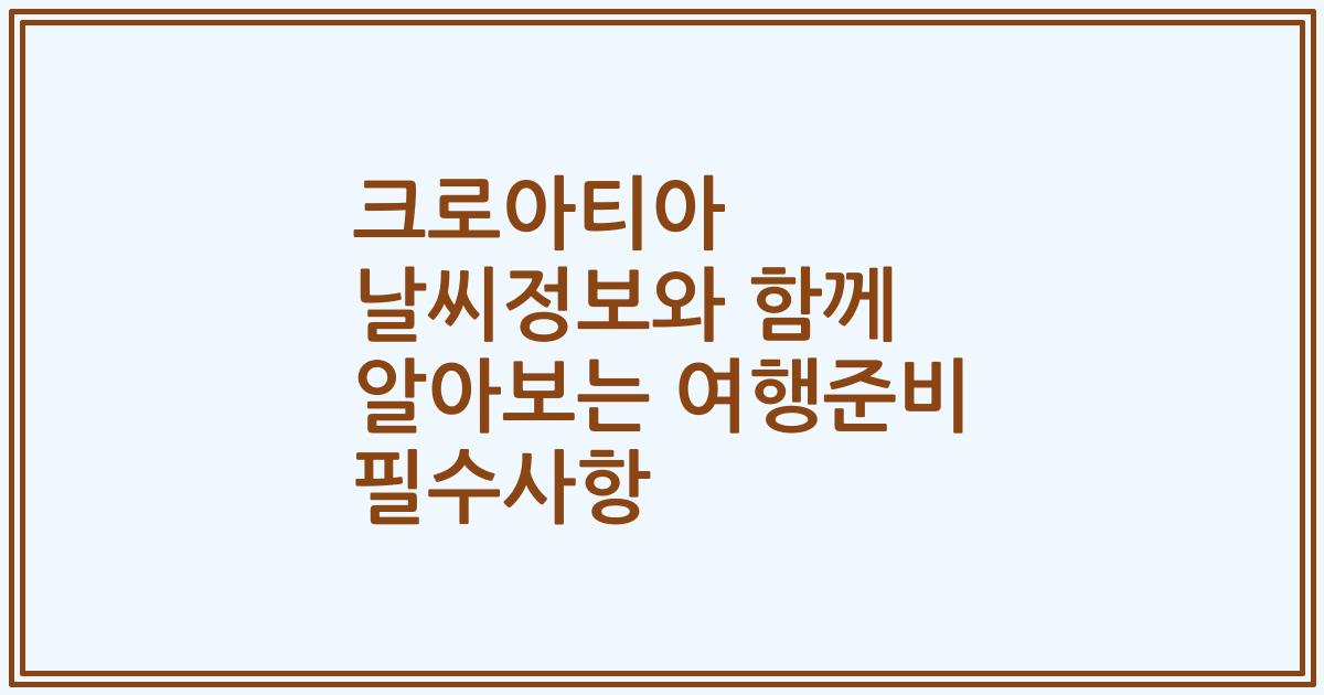 크로아티아 날씨정보와 함께 알아보는 여행준비 필수사항
