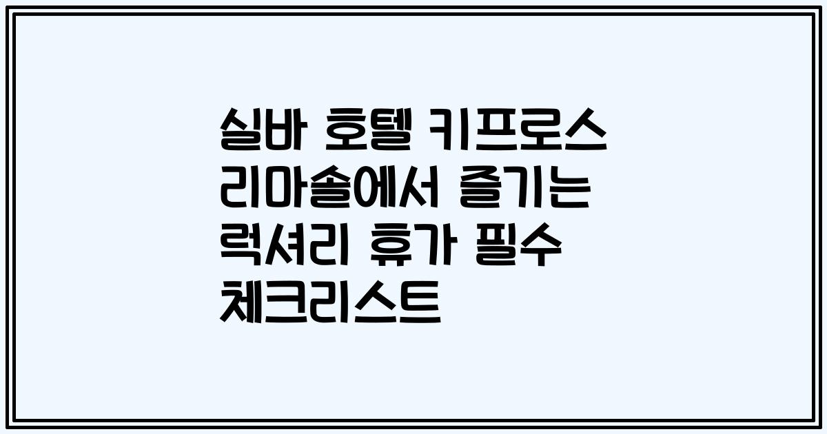 실바 호텔 키프로스 리마솔에서 즐기는 럭셔리 휴가 필수 체크리스트