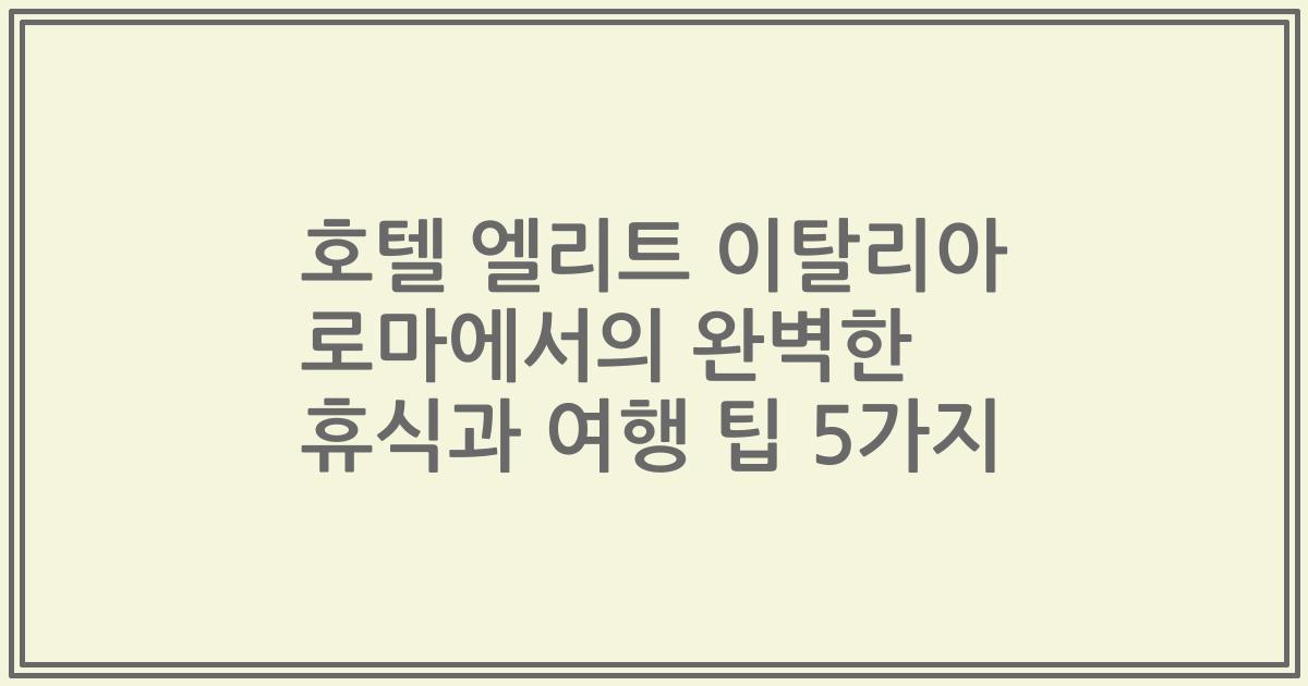 호텔 엘리트 이탈리아 로마에서의 완벽한 휴식과 여행 팁 5가지