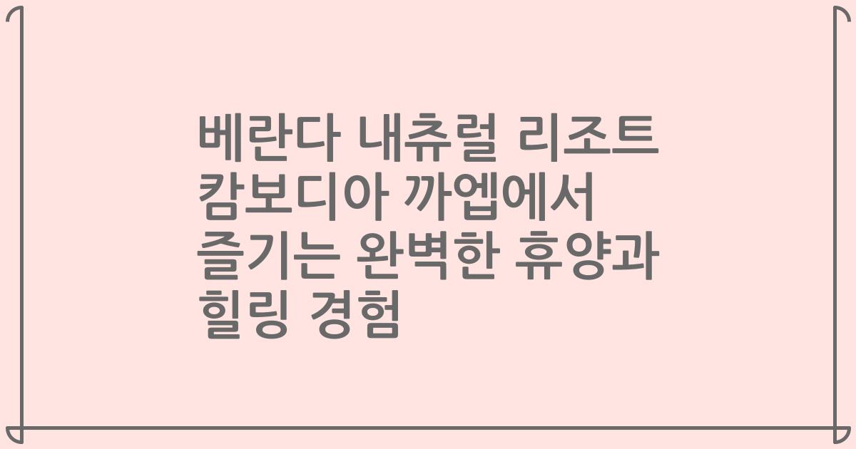 베란다 내츄럴 리조트 캄보디아 까엡에서 즐기는 완벽한 휴양과 힐링 경험