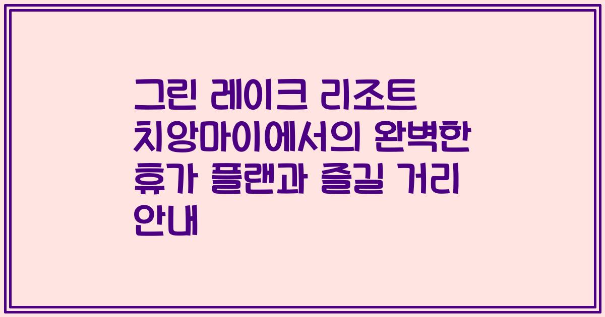 그린 레이크 리조트 치앙마이에서의 완벽한 휴가 플랜과 즐길 거리 안내