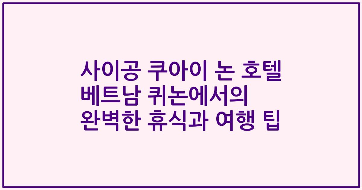 사이공 쿠아이 논 호텔 베트남 퀴논에서의 완벽한 휴식과 여행 팁