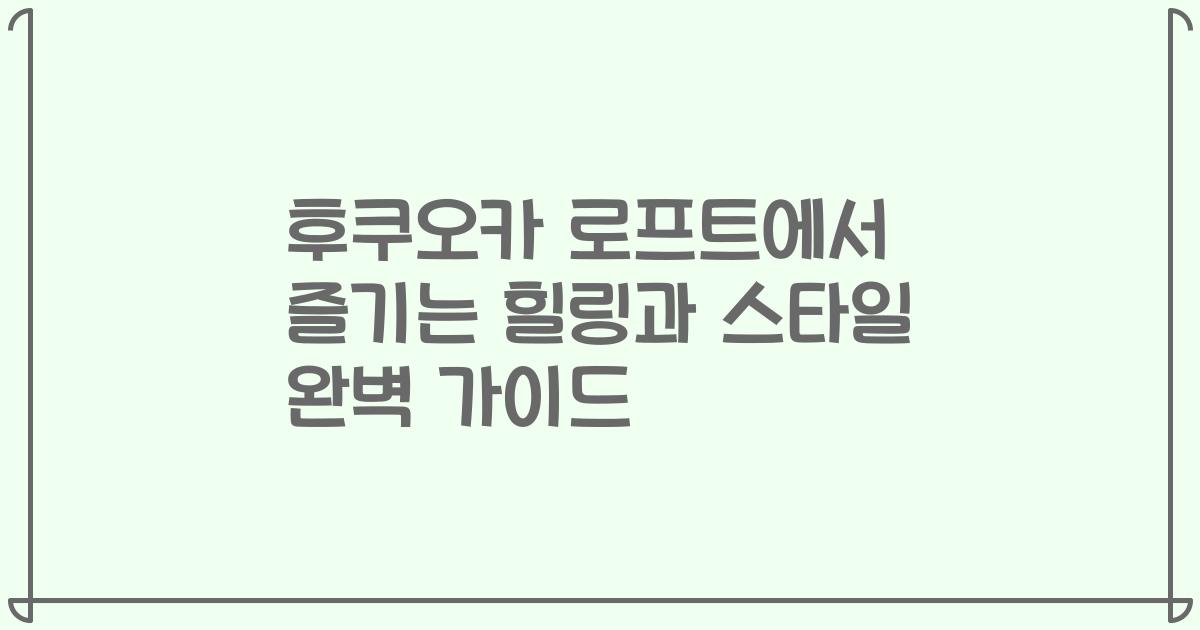 후쿠오카 로프트에서 즐기는 힐링과 스타일 완벽 가이드