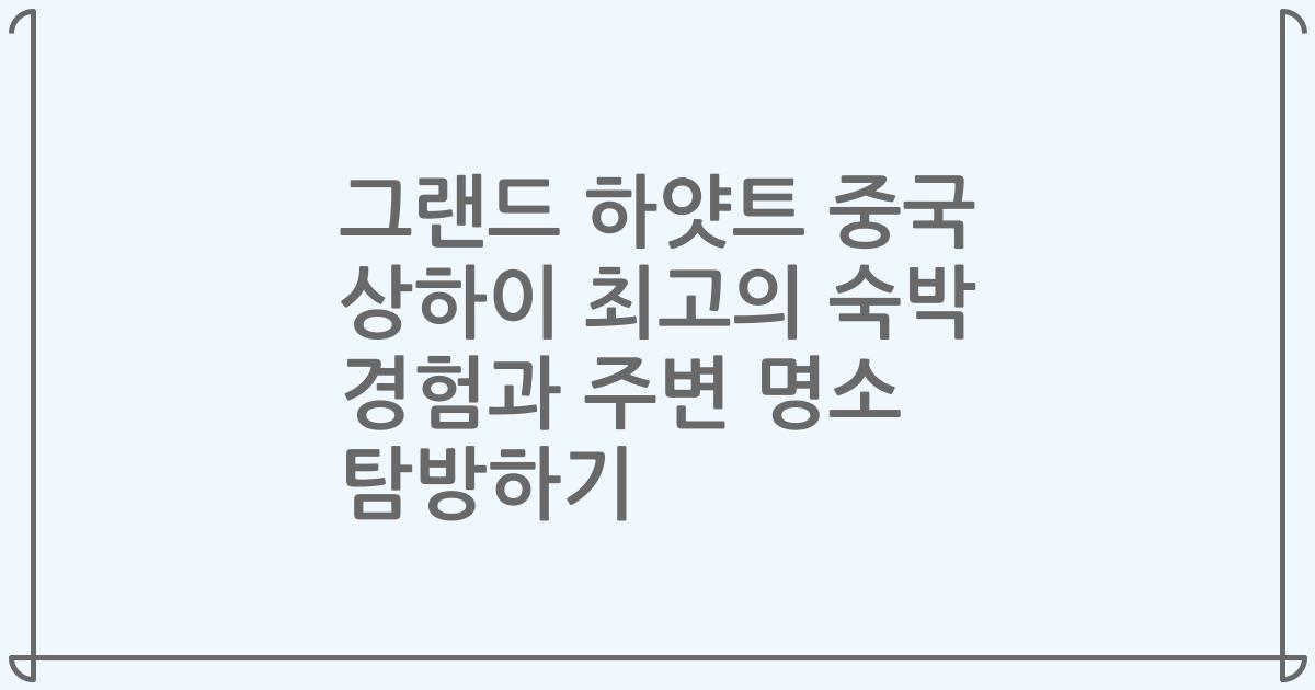 그랜드 하얏트 중국 상하이 최고의 숙박 경험과 주변 명소 탐방하기